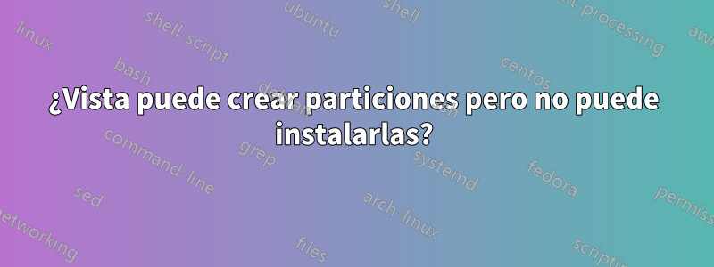 ¿Vista puede crear particiones pero no puede instalarlas?