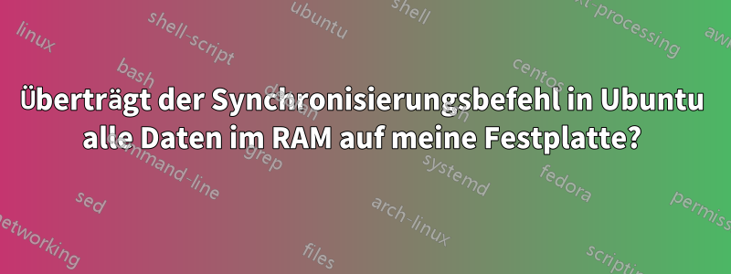 Überträgt der Synchronisierungsbefehl in Ubuntu alle Daten im RAM auf meine Festplatte?