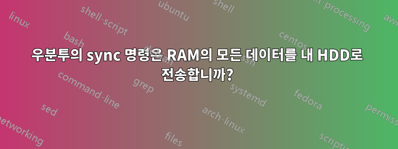 우분투의 sync 명령은 RAM의 모든 데이터를 내 HDD로 전송합니까?