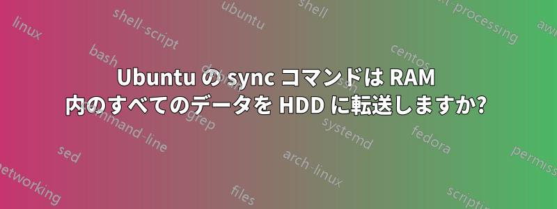 Ubuntu の sync コマンドは RAM 内のすべてのデータを HDD に転送しますか?