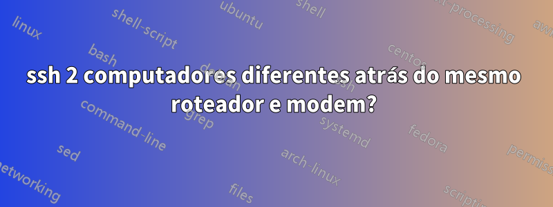 ssh 2 computadores diferentes atrás do mesmo roteador e modem?