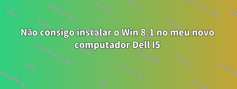 Não consigo instalar o Win 8.1 no meu novo computador Dell I5