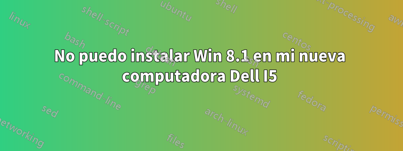 No puedo instalar Win 8.1 en mi nueva computadora Dell I5