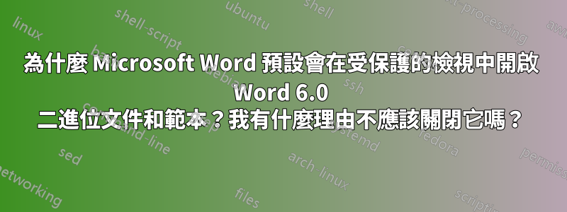 為什麼 Microsoft Word 預設會在受保護的檢視中開啟 Word 6.0 二進位文件和範本？我有什麼理由不應該關閉它嗎？