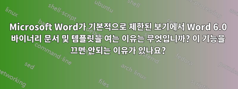 Microsoft Word가 기본적으로 제한된 보기에서 Word 6.0 바이너리 문서 및 템플릿을 여는 이유는 무엇입니까? 이 기능을 끄면 안되는 이유가 있나요?