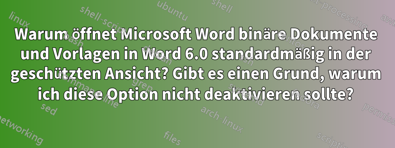 Warum öffnet Microsoft Word binäre Dokumente und Vorlagen in Word 6.0 standardmäßig in der geschützten Ansicht? Gibt es einen Grund, warum ich diese Option nicht deaktivieren sollte?