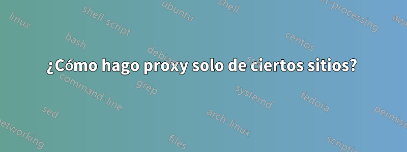 ¿Cómo hago proxy solo de ciertos sitios?