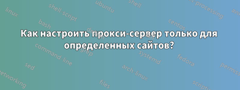 Как настроить прокси-сервер только для определенных сайтов?