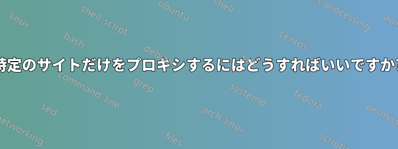 特定のサイトだけをプロキシするにはどうすればいいですか?