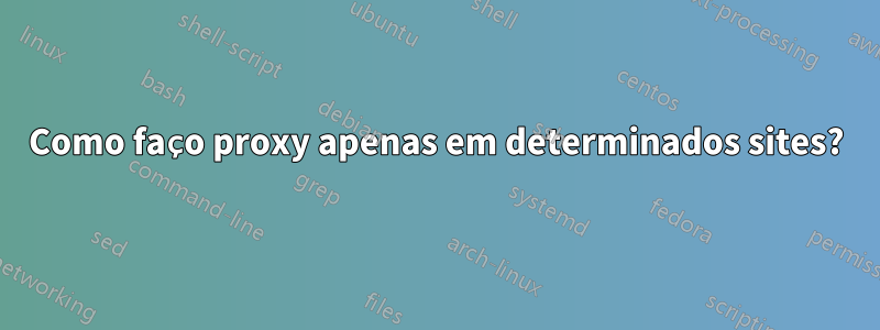 Como faço proxy apenas em determinados sites?