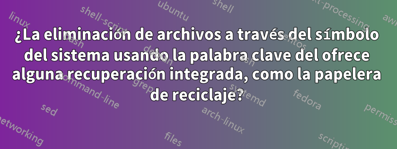 ¿La eliminación de archivos a través del símbolo del sistema usando la palabra clave del ofrece alguna recuperación integrada, como la papelera de reciclaje?