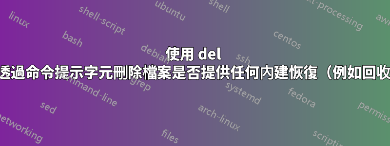 使用 del 關鍵字透過命令提示字元刪除檔案是否提供任何內建恢復（例如回收站）？