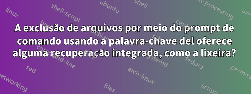 A exclusão de arquivos por meio do prompt de comando usando a palavra-chave del oferece alguma recuperação integrada, como a lixeira?