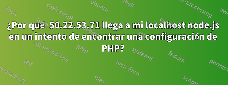 ¿Por qué 50.22.53.71 llega a mi localhost node.js en un intento de encontrar una configuración de PHP?