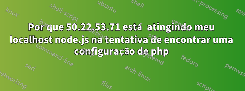 Por que 50.22.53.71 está atingindo meu localhost node.js na tentativa de encontrar uma configuração de php