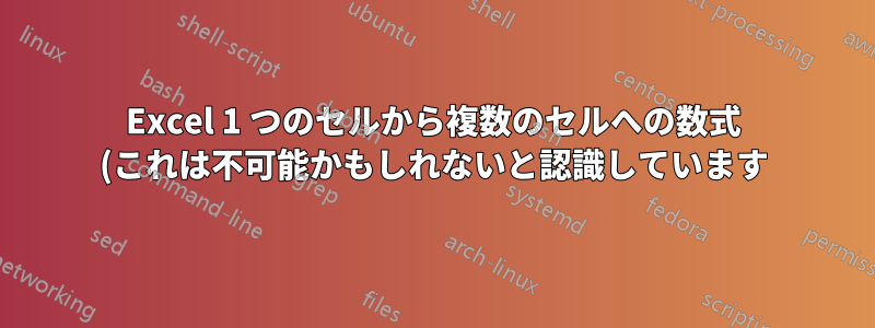 Excel 1 つのセルから複数のセルへの数式 (これは不可能かもしれないと認識しています)