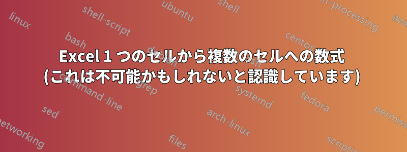 Excel 1 つのセルから複数のセルへの数式 (これは不可能かもしれないと認識しています)