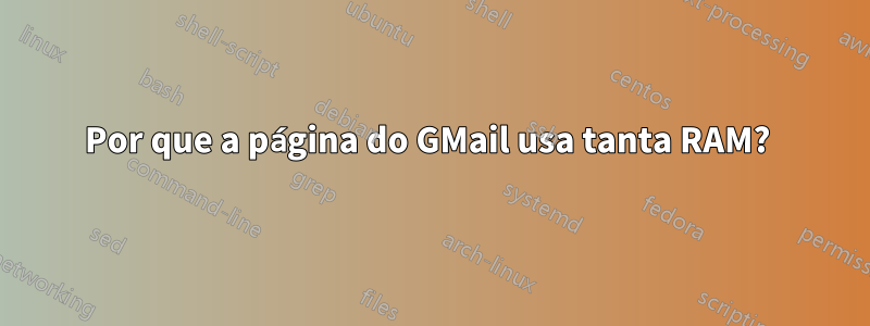 Por que a página do GMail usa tanta RAM? 