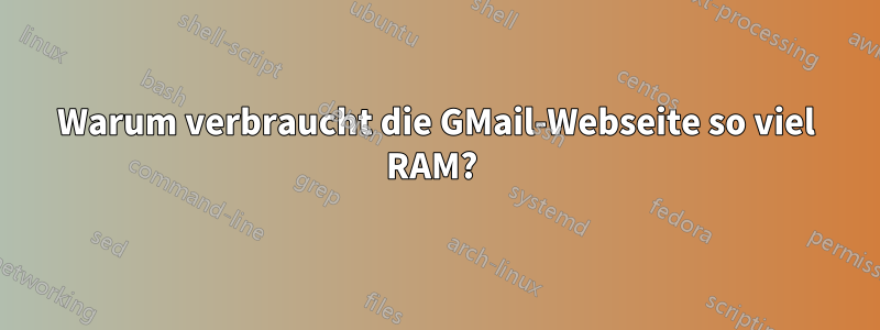 Warum verbraucht die GMail-Webseite so viel RAM? 