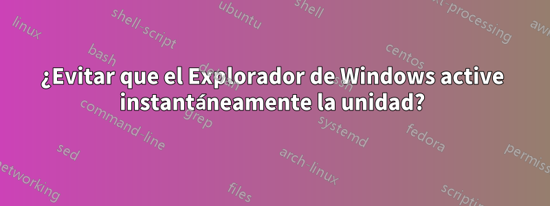 ¿Evitar que el Explorador de Windows active instantáneamente la unidad?