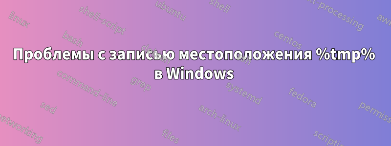 Проблемы с записью местоположения %tmp% в Windows