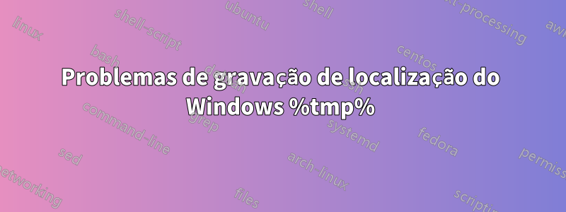 Problemas de gravação de localização do Windows %tmp%