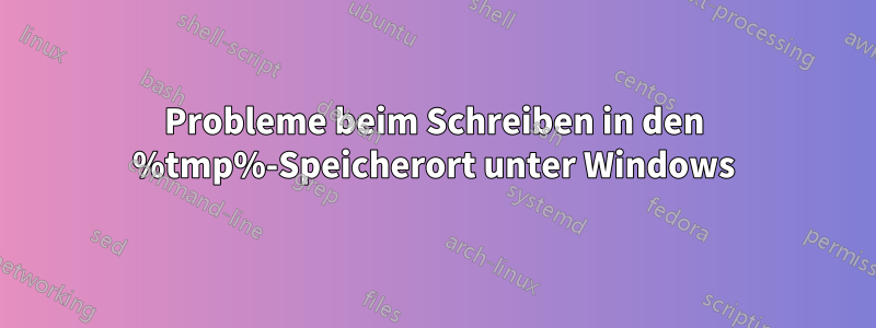 Probleme beim Schreiben in den %tmp%-Speicherort unter Windows