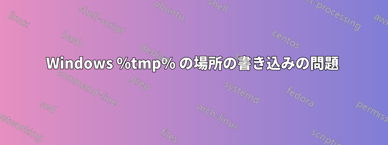 Windows %tmp% の場所の書き込みの問題