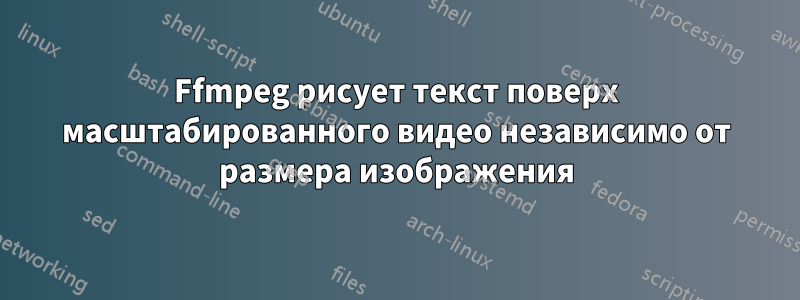 Ffmpeg рисует текст поверх масштабированного видео независимо от размера изображения