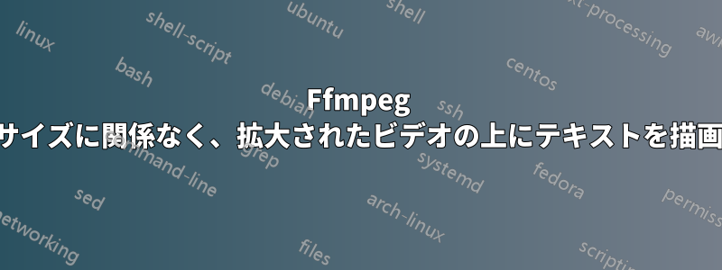 Ffmpeg は画像サイズに関係なく、拡大されたビデオの上にテキストを描画します