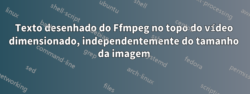 Texto desenhado do Ffmpeg no topo do vídeo dimensionado, independentemente do tamanho da imagem