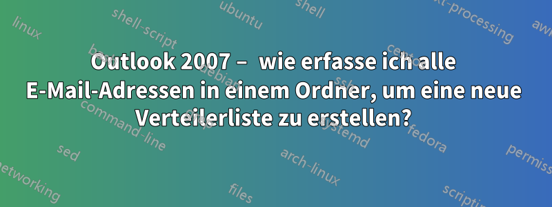 Outlook 2007 – wie erfasse ich alle E-Mail-Adressen in einem Ordner, um eine neue Verteilerliste zu erstellen?