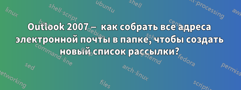 Outlook 2007 — как собрать все адреса электронной почты в папке, чтобы создать новый список рассылки?