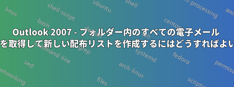 Outlook 2007 - フォルダー内のすべての電子メール アドレスを取得して新しい配布リストを作成するにはどうすればよいですか?