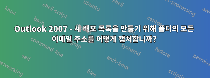 Outlook 2007 - 새 배포 목록을 만들기 위해 폴더의 모든 이메일 주소를 어떻게 캡처합니까?