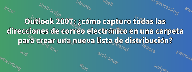 Outlook 2007: ¿cómo capturo todas las direcciones de correo electrónico en una carpeta para crear una nueva lista de distribución?