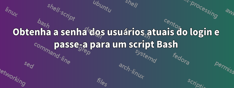 Obtenha a senha dos usuários atuais do login e passe-a para um script Bash