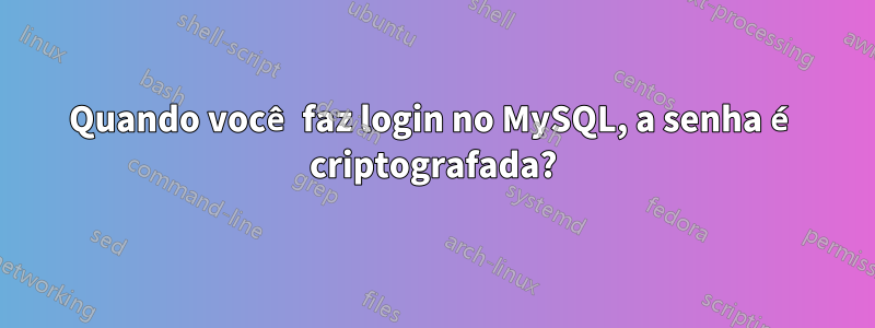 Quando você faz login no MySQL, a senha é criptografada?