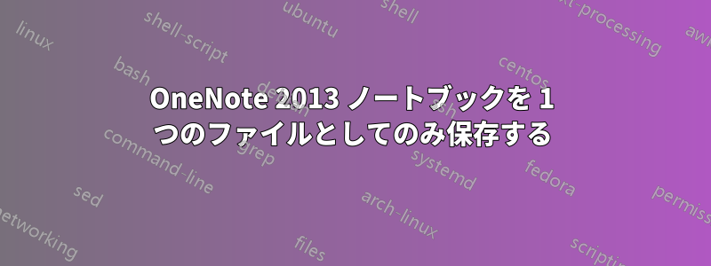 OneNote 2013 ノートブックを 1 つのファイルとしてのみ保存する