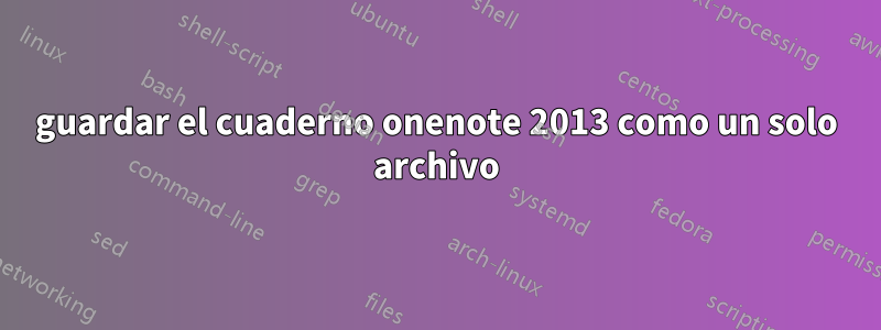 guardar el cuaderno onenote 2013 como un solo archivo