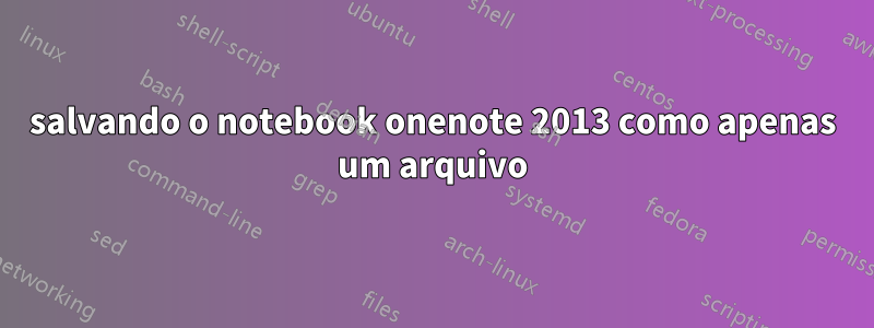 salvando o notebook onenote 2013 como apenas um arquivo