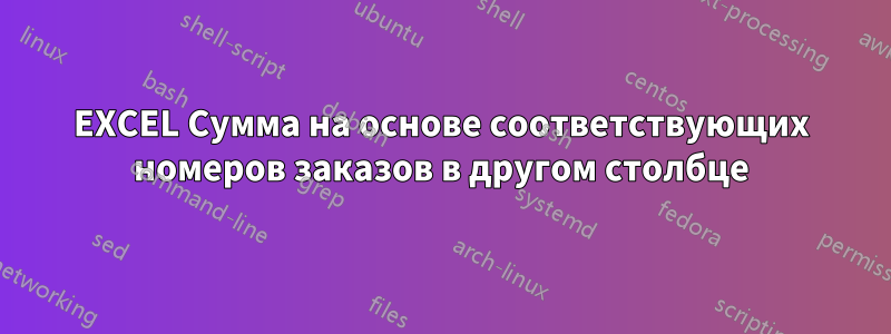 EXCEL Сумма на основе соответствующих номеров заказов в другом столбце