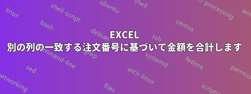 EXCEL 別の列の一致する注文番号に基づいて金額を合計します