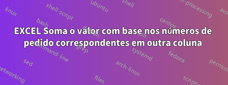 EXCEL Soma o valor com base nos números de pedido correspondentes em outra coluna