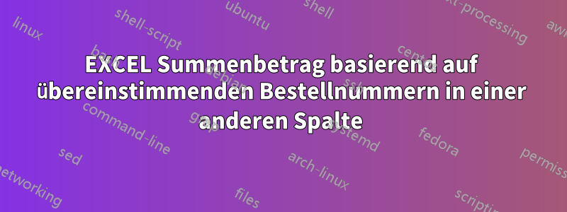 EXCEL Summenbetrag basierend auf übereinstimmenden Bestellnummern in einer anderen Spalte