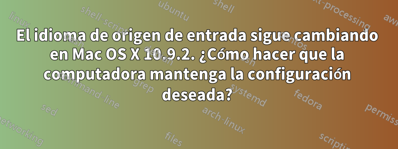 El idioma de origen de entrada sigue cambiando en Mac OS X 10.9.2. ¿Cómo hacer que la computadora mantenga la configuración deseada?