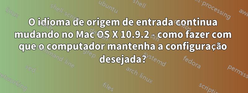 O idioma de origem de entrada continua mudando no Mac OS X 10.9.2 - como fazer com que o computador mantenha a configuração desejada?