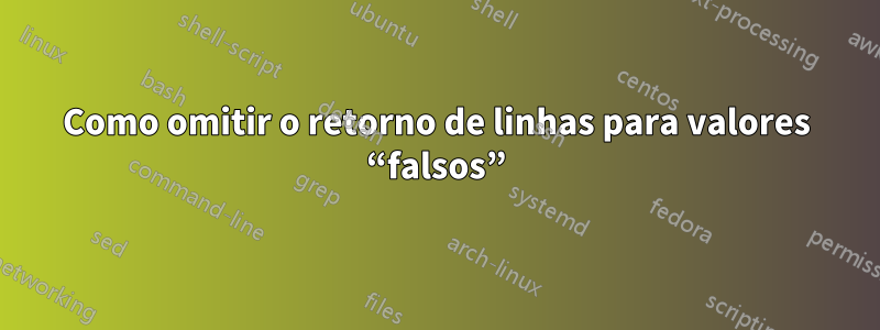 Como omitir o retorno de linhas para valores “falsos”