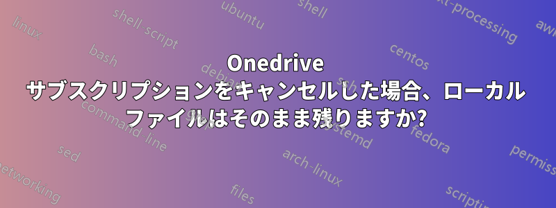 Onedrive サブスクリプションをキャンセルした場合、ローカル ファイルはそのまま残りますか?