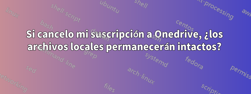 Si cancelo mi suscripción a Onedrive, ¿los archivos locales permanecerán intactos?